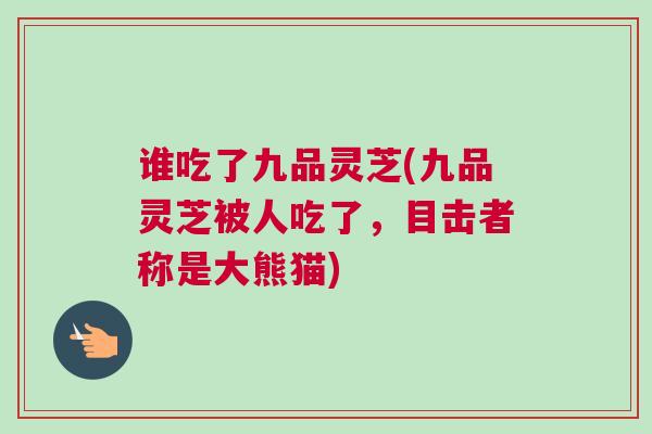 谁吃了九品灵芝(九品灵芝被人吃了,目击者称是大熊猫) 谁吃了九品灵芝(九品灵芝被人吃了,目击者称是大熊猫)