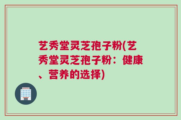 艺秀堂灵芝孢子粉(艺秀堂灵芝孢子粉：健康、营养的选择)