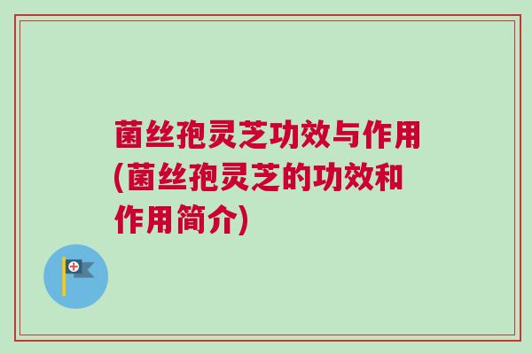 菌丝孢灵芝功效与作用(菌丝孢灵芝的功效和作用简介)