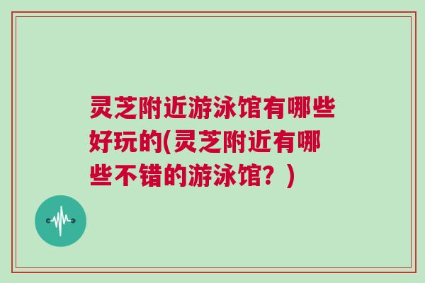 灵芝附近游泳馆有哪些好玩的(灵芝附近有哪些不错的游泳馆?) 灵芝附近游泳馆有哪些好玩的(灵芝附近有哪些不错的游泳馆?)
