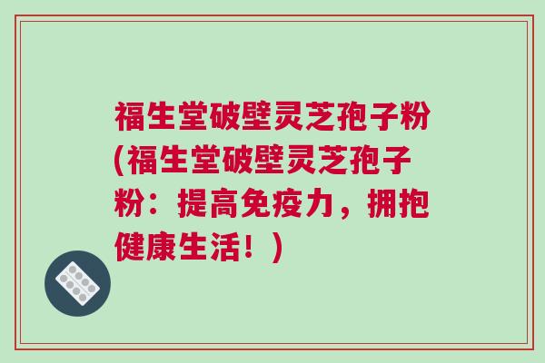 福生堂破壁灵芝孢子粉(福生堂破壁灵芝孢子粉：提高免疫力，拥抱健康生活！)
