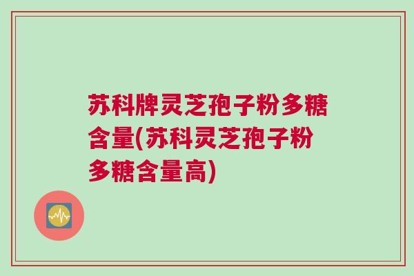 苏科牌灵芝孢子粉多糖含量(苏科灵芝孢子粉多糖含量高) 苏科牌灵芝孢子粉多糖含量(苏科灵芝孢子粉多糖含量高)