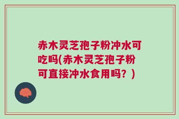 赤木灵芝孢子粉冲水可吃吗(赤木灵芝孢子粉可直接冲水食用吗？)