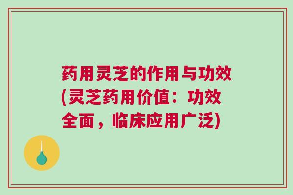 药用灵芝的作用与功效(灵芝药用价值：功效全面，临床应用广泛)