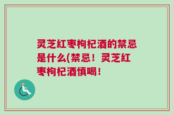 灵芝红枣枸杞酒的禁忌是什么(禁忌！灵芝红枣枸杞酒慎喝！