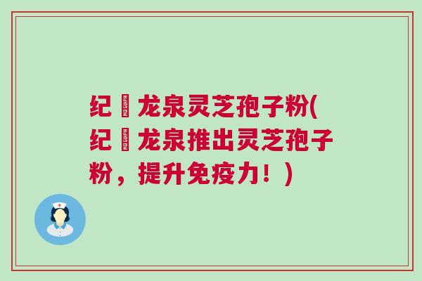 纪溝龙泉灵芝孢子粉(纪溝龙泉推出灵芝孢子粉，提升免疫力！)