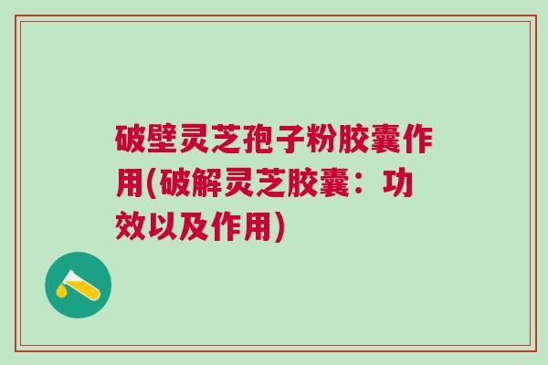 破壁灵芝孢子粉胶囊作用(破解灵芝胶囊：功效以及作用)