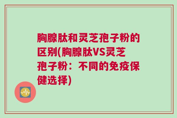 胸腺肽和灵芝孢子粉的区别(胸腺肽VS灵芝孢子粉：不同的免疫保健选择)