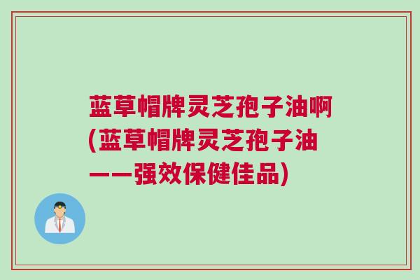 蓝草帽牌灵芝孢子油啊(蓝草帽牌灵芝孢子油——强效保健佳品)