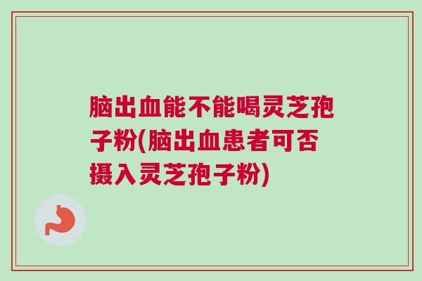 脑出能不能喝灵芝孢子粉(脑出患者可否摄入灵芝孢子粉) 脑出能不能喝灵芝孢子粉(脑出患者可否摄入灵芝孢子粉)