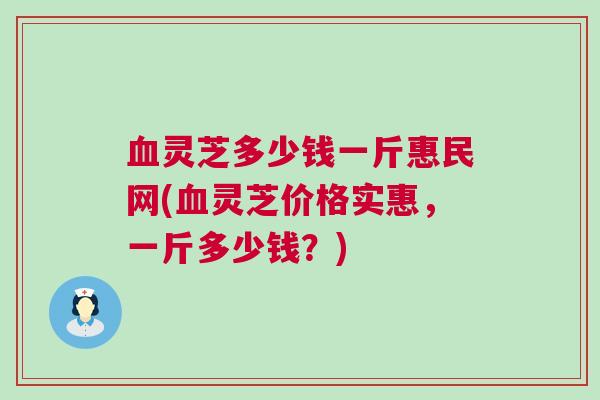 血灵芝多少钱一斤惠民网(血灵芝价格实惠，一斤多少钱？)