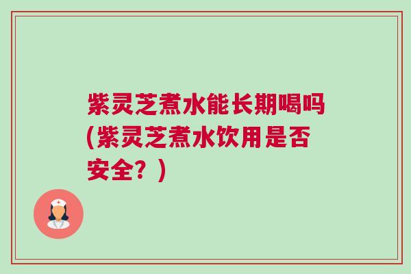 紫灵芝煮水能长期喝吗(紫灵芝煮水饮用是否安全？)