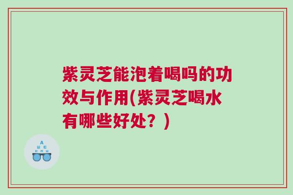 紫灵芝能泡着喝吗的功效与作用(紫灵芝喝水有哪些好处？)