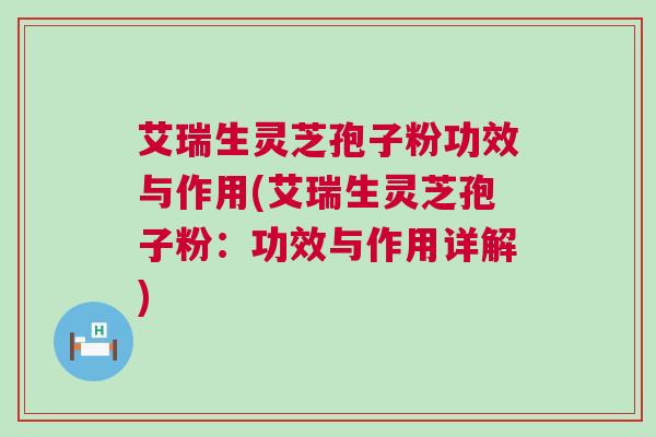 艾瑞生灵芝孢子粉功效与作用(艾瑞生灵芝孢子粉：功效与作用详解)
