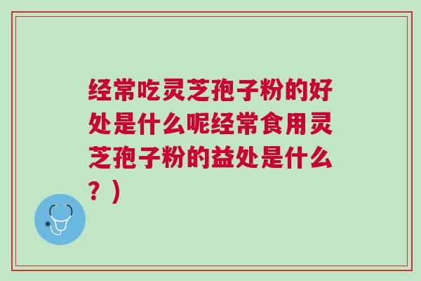经常吃灵芝孢子粉的好处是什么呢经常食用灵芝孢子粉的益处是什么？)