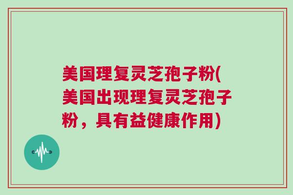 美国理复灵芝孢子粉(美国出现理复灵芝孢子粉，具有益健康作用)