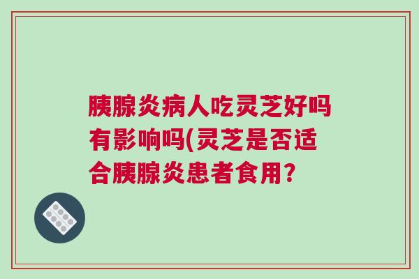 胰腺炎病人吃灵芝好吗有影响吗(灵芝是否适合胰腺炎患者食用？