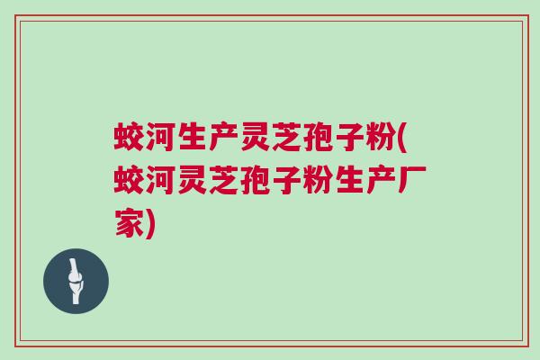 蛟河生产灵芝孢子粉(蛟河灵芝孢子粉生产厂家)