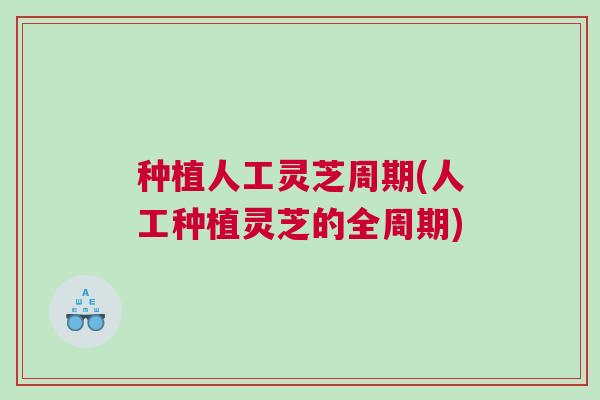 种植人工灵芝周期(人工种植灵芝的全周期)