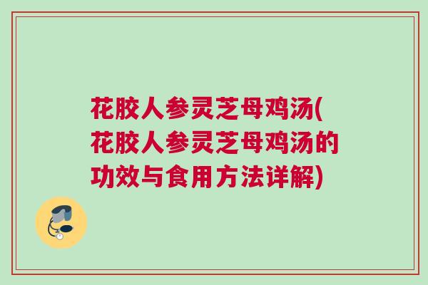 花胶人参灵芝母鸡汤(花胶人参灵芝母鸡汤的功效与食用方法详解)
