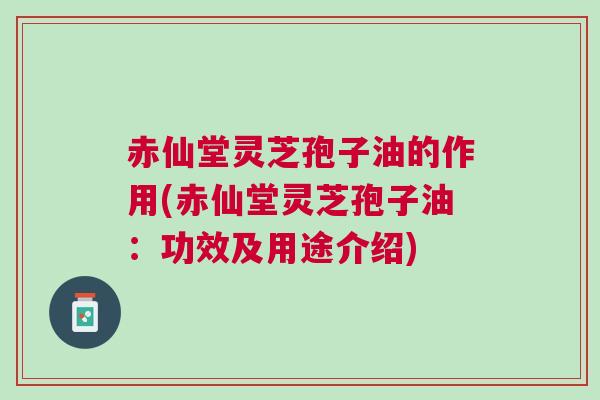 赤仙堂灵芝孢子油的作用(赤仙堂灵芝孢子油：功效及用途介绍)