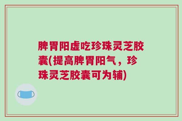 脾胃阳虚吃珍珠灵芝胶囊(提高脾胃阳气，珍珠灵芝胶囊可为辅)