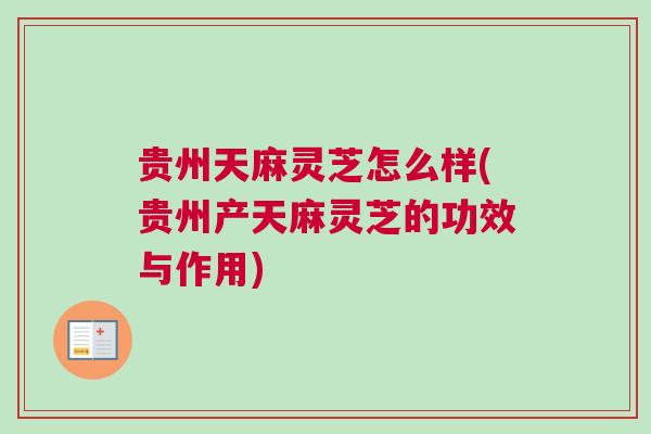 贵州天麻灵芝怎么样(贵州产天麻灵芝的功效与作用)