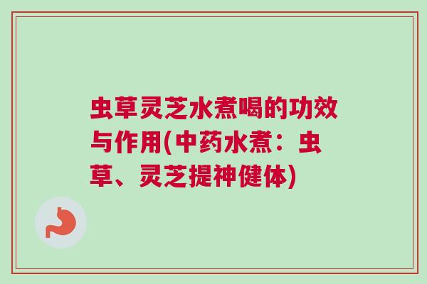 虫草灵芝水煮喝的功效与作用(中药水煮：虫草、灵芝提神健体)