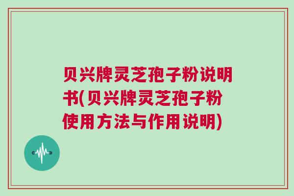 贝兴牌灵芝孢子粉说明书(贝兴牌灵芝孢子粉使用方法与作用说明)