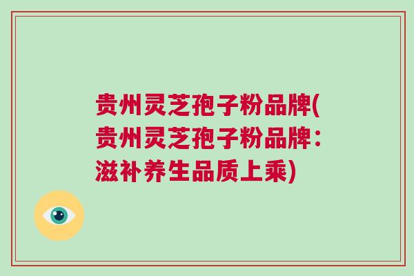 贵州灵芝孢子粉品牌(贵州灵芝孢子粉品牌：滋补养生品质上乘)