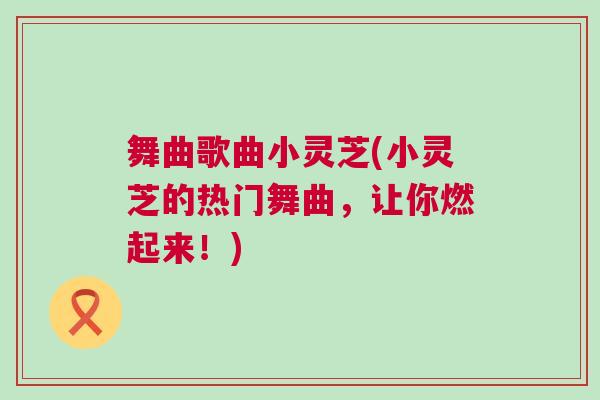 舞曲歌曲小灵芝(小灵芝的热门舞曲，让你燃起来！)