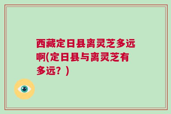 西藏定日县离灵芝多远啊(定日县与离灵芝有多远?) 西藏定日县离灵芝多远啊(定日县与离灵芝有多远?)