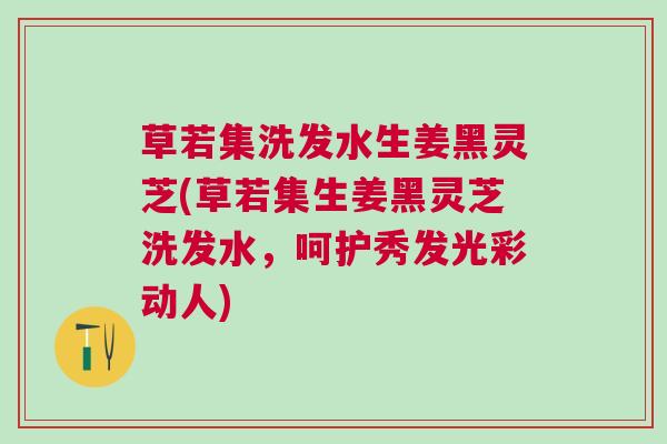 草若集洗发水生姜黑灵芝(草若集生姜黑灵芝洗发水，呵护秀发光彩动人)