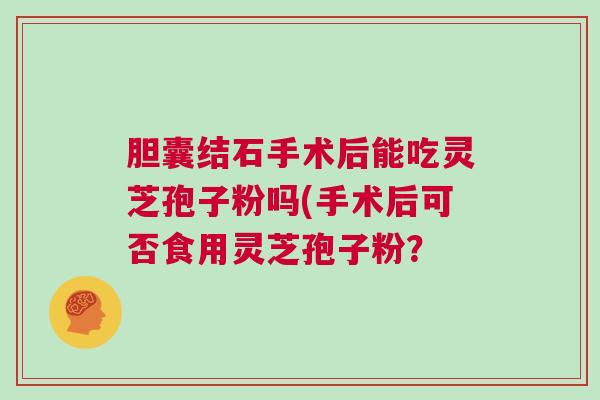 胆囊结石手术后能吃灵芝孢子粉吗(手术后可否食用灵芝孢子粉？