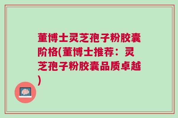 董博士灵芝孢子粉胶囊阶格(董博士推荐：灵芝孢子粉胶囊品质卓越)