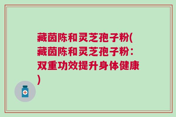 藏茵陈和灵芝孢子粉(藏茵陈和灵芝孢子粉:双重功效提升身体健康) 藏茵陈和灵芝孢子粉(藏茵陈和灵芝孢子粉:双重功效提升身体健康)