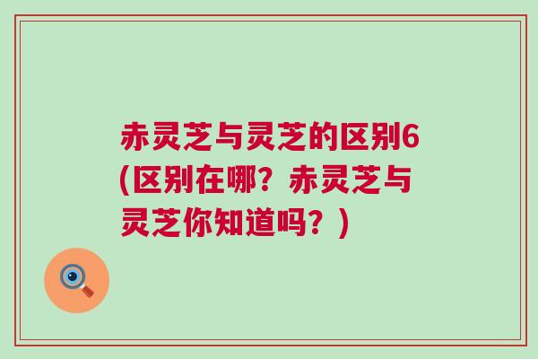赤灵芝与灵芝的区别6(区别在哪？赤灵芝与灵芝你知道吗？)
