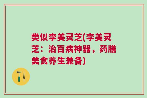 类似李美灵芝(李美灵芝：治百病神器，药膳美食养生兼备)
