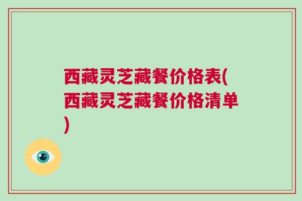 西藏灵芝藏餐价格表(西藏灵芝藏餐价格清单) 西藏灵芝藏餐价格表(西藏灵芝藏餐价格清单)