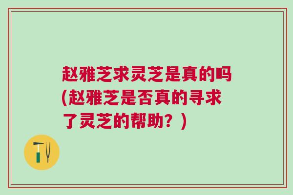 赵雅芝求灵芝是真的吗(赵雅芝是否真的寻求了灵芝的帮助？)