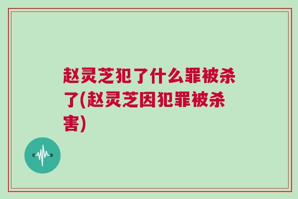 赵灵芝犯了什么罪被杀了(赵灵芝因犯罪被杀害)