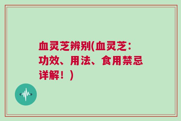 血灵芝辨别(血灵芝：功效、用法、食用禁忌详解！)