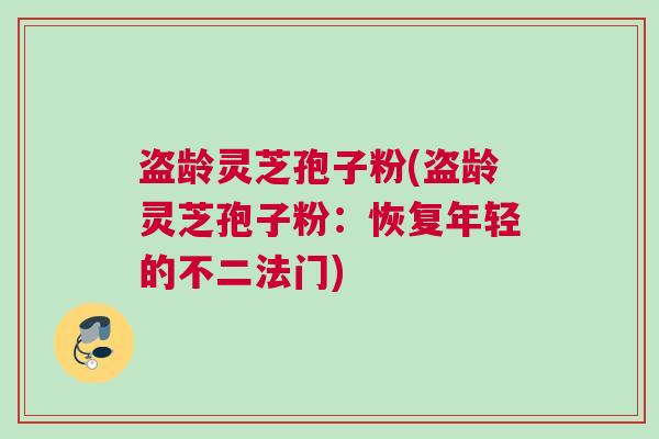 盗龄灵芝孢子粉(盗龄灵芝孢子粉:恢复年轻的不二法门) 盗龄灵芝孢子粉(盗龄灵芝孢子粉:恢复年轻的不二法门)