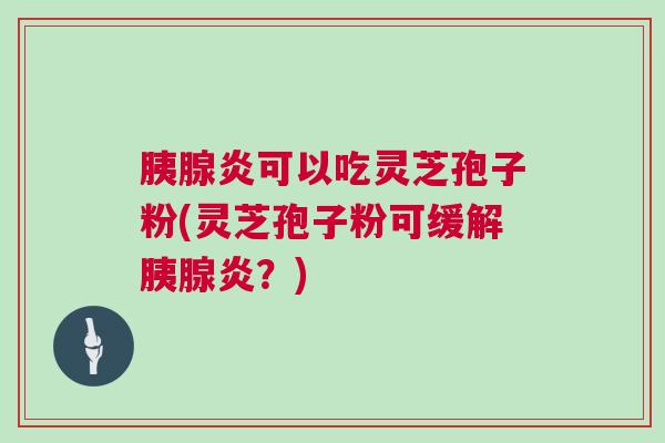 胰腺炎可以吃灵芝孢子粉(灵芝孢子粉可缓解胰腺炎？)