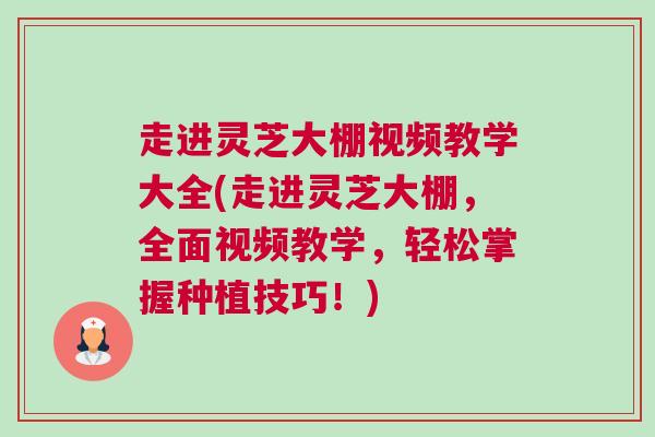 走进灵芝大棚视频教学大全(走进灵芝大棚，全面视频教学，轻松掌握种植技巧！)