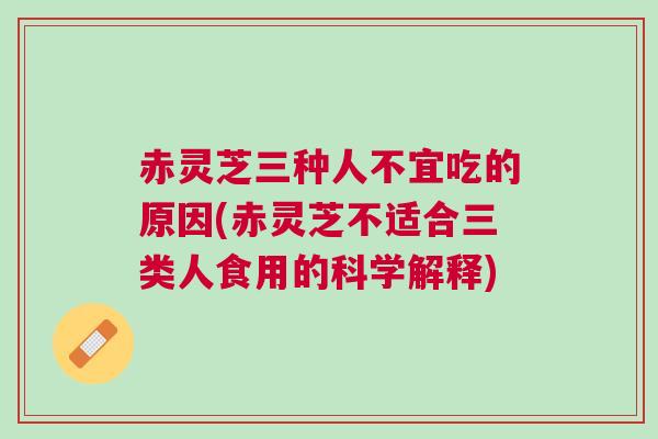 赤灵芝三种人不宜吃的原因(赤灵芝不适合三类人食用的科学解释)