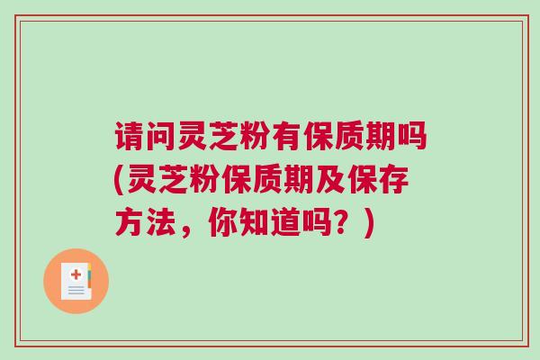 请问灵芝粉有保质期吗(灵芝粉保质期及保存方法，你知道吗？)