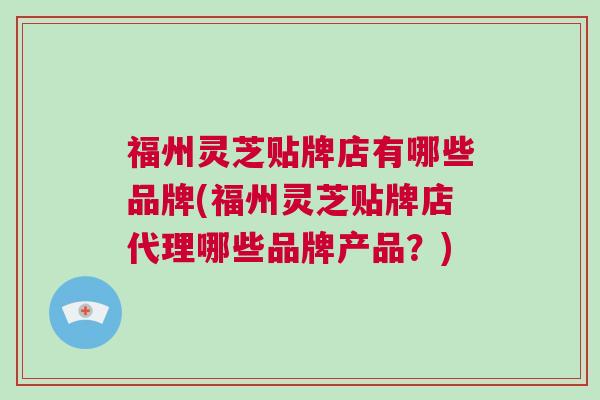 福州灵芝贴牌店有哪些品牌(福州灵芝贴牌店代理哪些品牌产品？)