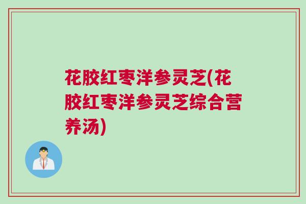 花胶红枣洋参灵芝(花胶红枣洋参灵芝综合营养汤)
