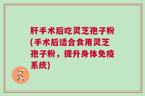手术后吃灵芝孢子粉(手术后适合食用灵芝孢子粉,提升身体免疫系统) 手术后吃灵芝孢子粉(手术后适合食用灵芝孢子粉,提升身体免疫系统)
